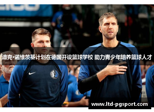 迪克·诺维茨基计划在德国开设篮球学校 助力青少年培养篮球人才 迪克·诺维茨基计划在德国开设篮球学校 助力青少年培养篮球人才