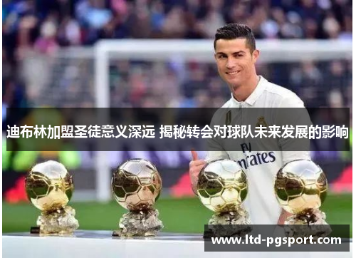 迪布林加盟圣徒意义深远 揭秘转会对球队未来发展的影响 迪布林加盟圣徒意义深远 揭秘转会对球队未来发展的影响