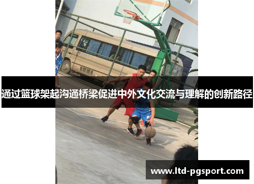 通过篮球架起沟通桥梁促进中外文化交流与理解的创新路径 通过篮球架起沟通桥梁促进中外文化交流与理解的创新路径