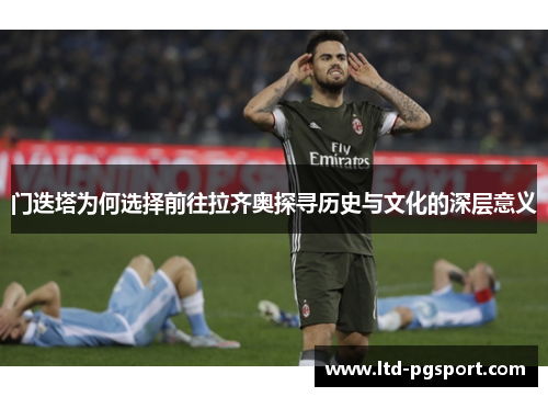 门迭塔为何选择前往拉齐奥探寻历史与文化的深层意义