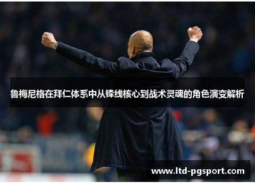 鲁梅尼格在拜仁体系中从锋线核心到战术灵魂的角色演变解析 鲁梅尼格在拜仁体系中从锋线核心到战术灵魂的角色演变解析