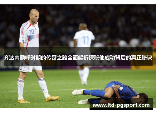 齐达内巅峰时期的传奇之路全面解析探秘他成功背后的真正秘诀