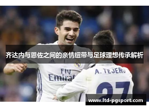 齐达内与恩佐之间的亲情纽带与足球理想传承解析