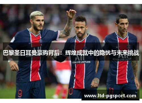 巴黎圣日耳曼豪购背后：辉煌成就中的隐忧与未来挑战