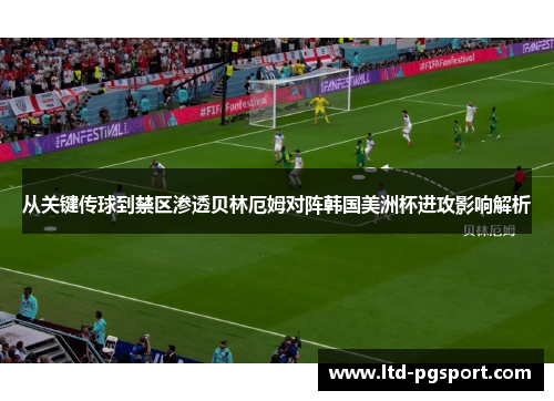 从关键传球到禁区渗透贝林厄姆对阵韩国美洲杯进攻影响解析