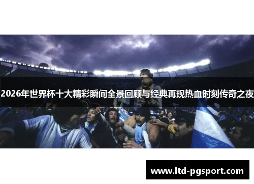2026年世界杯十大精彩瞬间全景回顾与经典再现热血时刻传奇之夜