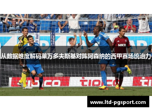 从数据维度解码莱万多夫斯基对阵阿森纳的西甲赛场统治力