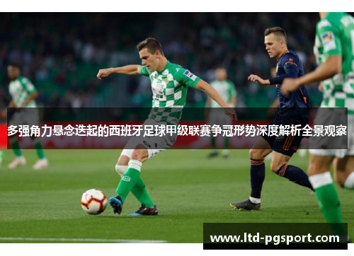 多强角力悬念迭起的西班牙足球甲级联赛争冠形势深度解析全景观察 多强角力悬念迭起的西班牙足球甲级联赛争冠形势深度解析全景观察