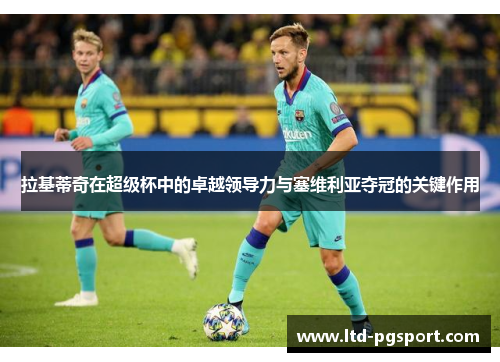 拉基蒂奇在超级杯中的卓越领导力与塞维利亚夺冠的关键作用 拉基蒂奇在超级杯中的卓越领导力与塞维利亚夺冠的关键作用