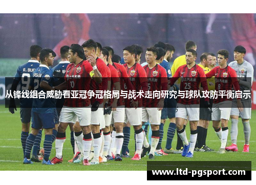 从锋线组合威胁看亚冠争冠格局与战术走向研究与球队攻防平衡启示