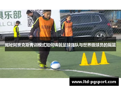 揭秘阿贾克斯青训模式如何铸就足球强队与世界级球员的摇篮