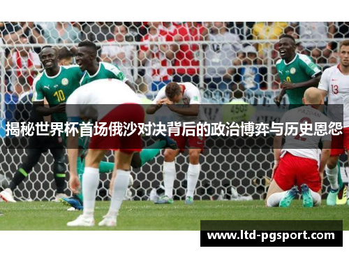揭秘世界杯首场俄沙对决背后的政治博弈与历史恩怨 揭秘世界杯首场俄沙对决背后的政治博弈与历史恩怨