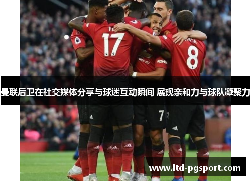 曼联后卫在社交媒体分享与球迷互动瞬间 展现亲和力与球队凝聚力