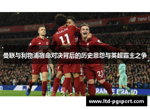 曼联与利物浦宿命对决背后的历史恩怨与英超霸主之争 曼联与利物浦宿命对决背后的历史恩怨与英超霸主之争