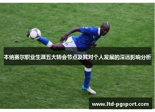本纳赛尔职业生涯五大转会节点及其对个人发展的深远影响分析