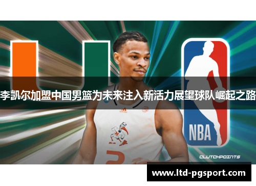 李凯尔加盟中国男篮为未来注入新活力展望球队崛起之路 李凯尔加盟中国男篮为未来注入新活力展望球队崛起之路