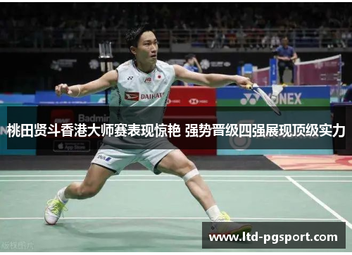 桃田贤斗香港大师赛表现惊艳 强势晋级四强展现顶级实力 桃田贤斗香港大师赛表现惊艳 强势晋级四强展现顶级实力