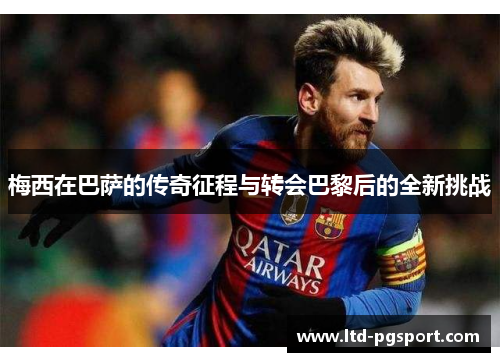 梅西在巴萨的传奇征程与转会巴黎后的全新挑战 梅西在巴萨的传奇征程与转会巴黎后的全新挑战