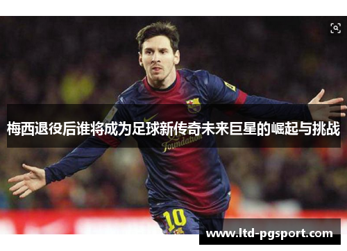 梅西退役后谁将成为足球新传奇未来巨星的崛起与挑战 梅西退役后谁将成为足球新传奇未来巨星的崛起与挑战