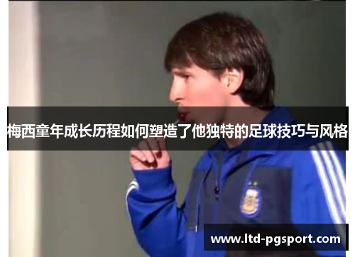 梅西童年成长历程如何塑造了他独特的足球技巧与风格