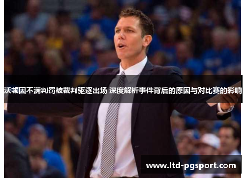 沃顿因不满判罚被裁判驱逐出场 深度解析事件背后的原因与对比赛的影响