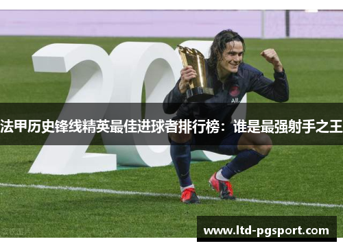 法甲历史锋线精英最佳进球者排行榜：谁是最强射手之王