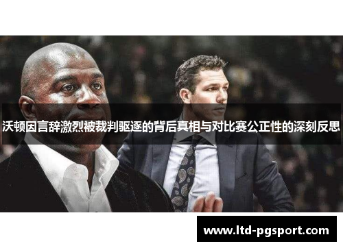 沃顿因言辞激烈被裁判驱逐的背后真相与对比赛公正性的深刻反思