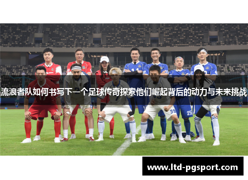 流浪者队如何书写下一个足球传奇探索他们崛起背后的动力与未来挑战