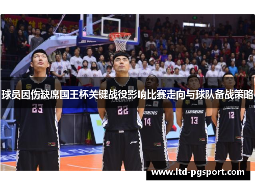 球员因伤缺席国王杯关键战役影响比赛走向与球队备战策略