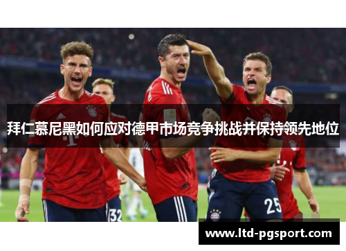 拜仁慕尼黑如何应对德甲市场竞争挑战并保持领先地位 拜仁慕尼黑如何应对德甲市场竞争挑战并保持领先地位