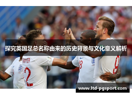 探究英国足总名称由来的历史背景与文化意义解析